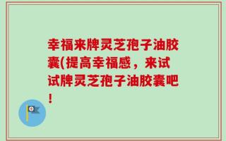 幸福来牌灵芝孢子油胶囊(提高幸福感，来试试牌灵芝孢子油胶囊吧！