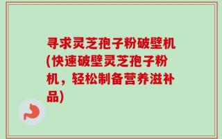 寻求灵芝孢子粉破壁机(快速破壁灵芝孢子粉机，轻松制备营养滋补品)