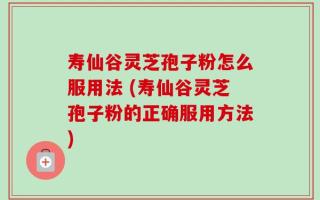 寿仙谷灵芝孢子粉怎么服用法 (寿仙谷灵芝孢子粉的正确服用方法)