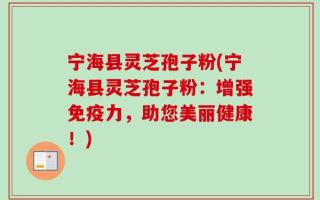 宁海县灵芝孢子粉(宁海县灵芝孢子粉：增强免疫力，助您美丽健康！)