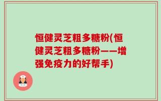 恒健灵芝粗多糖粉(恒健灵芝粗多糖粉——增强免疫力的好帮手)