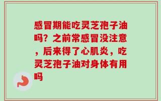 感冒期能吃灵芝孢子油吗？之前常感冒没注意，后来得了心肌炎，吃灵芝孢子油对身体有用吗