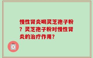 慢性肾炎喝灵芝孢子粉？灵芝孢子粉对慢性肾炎的治疗作用？