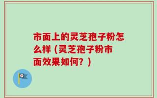 市面上的灵芝孢子粉怎么样 (灵芝孢子粉市面效果如何？)