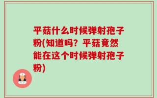 平菇什么时候弹射孢子粉(知道吗？平菇竟然能在这个时候弹射孢子粉)