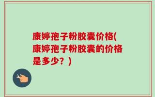 康婷孢子粉胶囊价格(康婷孢子粉胶囊的价格是多少？)