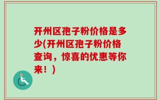 开州区孢子粉价格是多少(开州区孢子粉价格查询，惊喜的优惠等你来！)