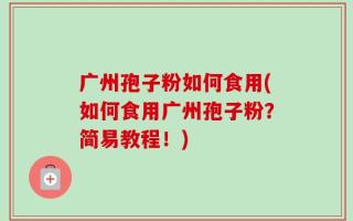 广州孢子粉如何食用(如何食用广州孢子粉？简易教程！)