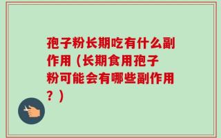 孢子粉长期吃有什么副作用 (长期食用孢子粉可能会有哪些副作用？)