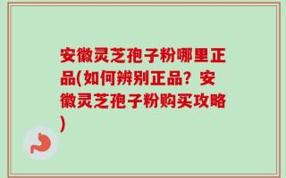 安徽灵芝孢子粉哪里正品(如何辨别正品？安徽灵芝孢子粉购买攻略)