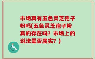 市场真有五色灵芝孢子粉吗(五色灵芝孢子粉真的存在吗？市场上的说法是否属实？)