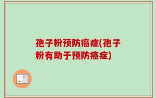孢子粉预防癌症(孢子粉有助于预防癌症)