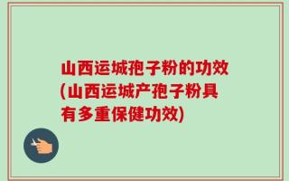 山西运城孢子粉的功效(山西运城产孢子粉具有多重保健功效)