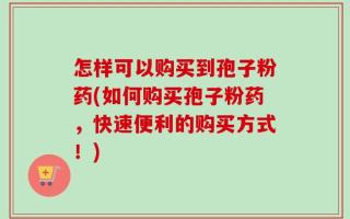 怎样可以购买到孢子粉药(如何购买孢子粉药，快速便利的购买方式！)