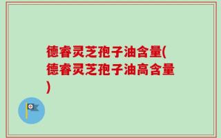 德睿灵芝孢子油含量(德睿灵芝孢子油高含量)