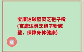 宝康达破壁灵芝孢子粉(宝康达灵芝孢子粉破壁，保障身体健康)