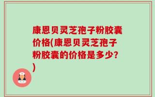 康恩贝灵芝孢子粉胶囊价格(康恩贝灵芝孢子粉胶囊的价格是多少？)