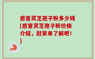感冒灵芝孢子粉多少钱(感冒灵芝孢子粉价格介绍，赶紧来了解吧！)