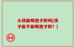 小孩能喝孢子粉吗(孩子能不能喝孢子粉？)