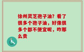 徐州灵芝孢子油？看了很多个孢子油，好像很多个都不便宜呢，咋那么贵