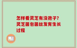 怎样看灵芝有没孢子？灵芝菌包菌丝发育生长过程