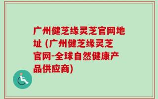 广州健芝缘灵芝官网地址 (广州健芝缘灵芝官网-全球自然健康产品供应商)
