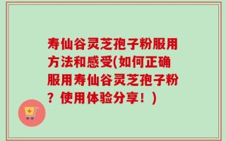 寿仙谷灵芝孢子粉服用方法和感受(如何正确服用寿仙谷灵芝孢子粉？使用体验分享！)