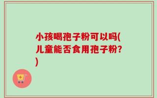 小孩喝孢子粉可以吗(儿童能否食用孢子粉？)