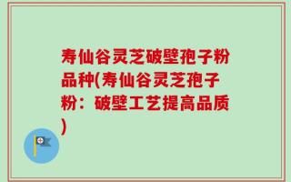 寿仙谷灵芝破壁孢子粉品种(寿仙谷灵芝孢子粉：破壁工艺提高品质)