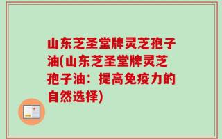 山东芝圣堂牌灵芝孢子油(山东芝圣堂牌灵芝孢子油：提高免疫力的自然选择)
