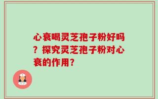 心衰喝灵芝孢子粉好吗？探究灵芝孢子粉对心衰的作用？