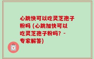 心跳快可以吃灵芝孢子粉吗 (心跳加快可以吃灵芝孢子粉吗？- 专家解答)