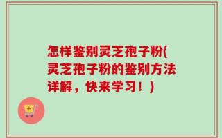 怎样鉴别灵芝孢子粉(灵芝孢子粉的鉴别方法详解，快来学习！)
