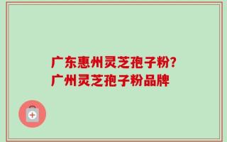广东惠州灵芝孢子粉？广州灵芝孢子粉品牌