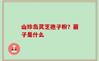 山珍岛灵芝孢子粉？菌子是什么