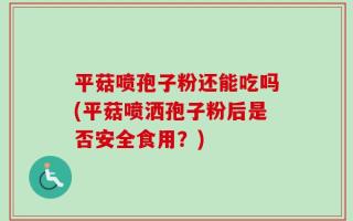 平菇喷孢子粉还能吃吗(平菇喷洒孢子粉后是否安全食用？)