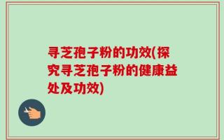 寻芝孢子粉的功效(探究寻芝孢子粉的健康益处及功效)