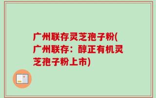 广州联存灵芝孢子粉(广州联存：醇正有机灵芝孢子粉上市)