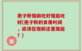 孢子粉饭前吃好饭后吃好(孢子粉的食用时间，应该在饭前还是饭后？)