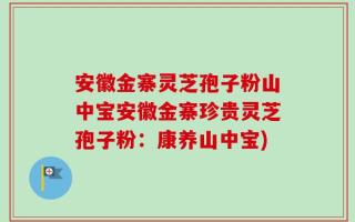 安徽金寨灵芝孢子粉山中宝安徽金寨珍贵灵芝孢子粉：康养山中宝)