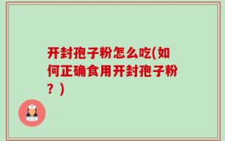 开封孢子粉怎么吃(如何正确食用开封孢子粉？)