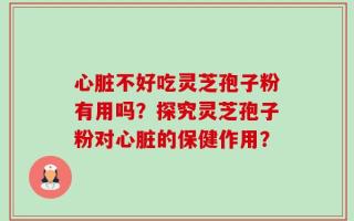 心脏不好吃灵芝孢子粉有用吗？探究灵芝孢子粉对心脏的保健作用？