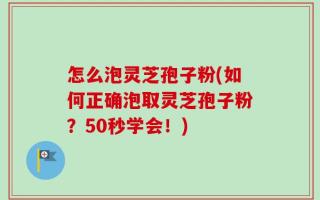 怎么泡灵芝孢子粉(如何正确泡取灵芝孢子粉？50秒学会！)