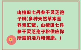山楂田七丹参干灵芝孢子粉(多种天然草本营养素汇聚，山楂田七丹参干灵芝孢子粉供应你所需的活力和健康。)