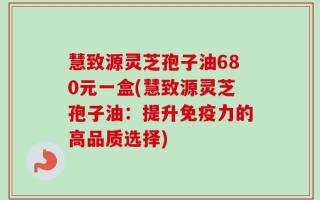 慧致源灵芝孢子油680元一盒(慧致源灵芝孢子油：提升免疫力的高品质选择)