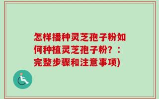 怎样播种灵芝孢子粉如何种植灵芝孢子粉？：完整步骤和注意事项)