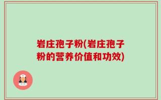 岩庄孢子粉(岩庄孢子粉的营养价值和功效)
