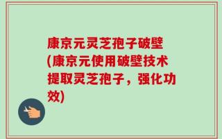 康京元灵芝孢子破壁 (康京元使用破壁技术提取灵芝孢子，强化功效)