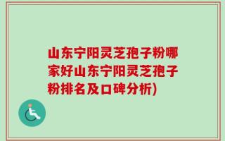 山东宁阳灵芝孢子粉哪家好山东宁阳灵芝孢子粉排名及口碑分析)