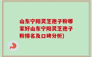 山东宁阳灵芝孢子粉哪家好山东宁阳灵芝孢子粉排名及口碑分析)